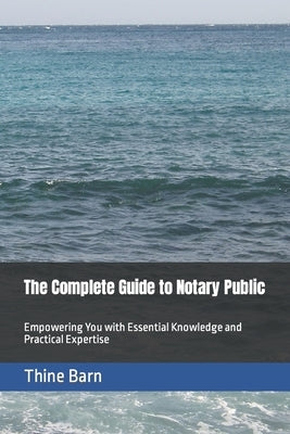 The Complete Guide to Notary Public: Empowering You with Essential Knowledge and Practical Expertise by Barn, Thine