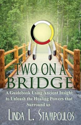 Two on a Bridge: A Guidebook Using Ancient Insight to Unleash the Healing Powers that Surround Us by Stampoulos, Linda L.