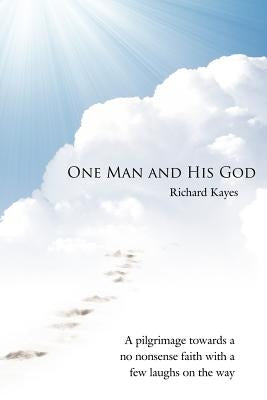 One Man and His God: A Pilgrimage Towards a No Nonsense Faith with a Few Laughs on the Way by Kayes, Richard