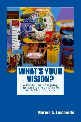 What's Your Vision?: A Guide For Designing The Life Of Your Dreams With Vision Boards by Licchiello, Marion