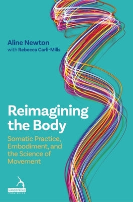 Reimagining the Body: Somatic Practice, Embodiment, and the Science of Movement by Newton, Aline