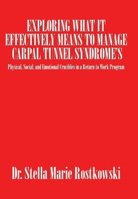 Exploring What It Effectively Means to Manage Carpal Tunnel Syndrome's: Physical, Social, and Emotional Crucibles in a Return to Work Program by Rostkowski, Stella Marie