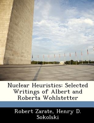 Nuclear Heuristics: Selected Writings of Albert and Roberta Wohlstetter by Zarate, Robert