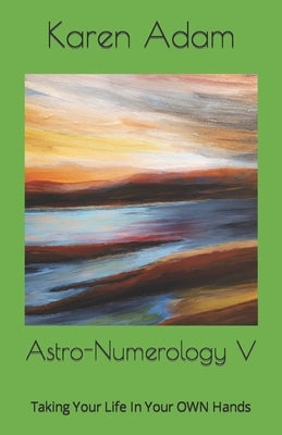 Astro-Numerology V: Taking Your Life In Your OWN Hands by Adam, Karen