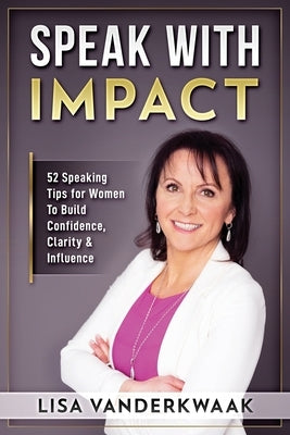 Speak with Impact: 52 Speaking Tips for Women to Build Confidence, Clarity & Influence by Vanderkwaak, Lisa