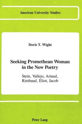 Seeking Promethean Woman in the New Poetry: Stein, Vallejo, Artaud, Rimbaud, Eliot, Jacob by Wight, Doris T.
