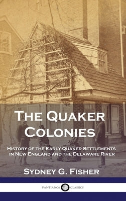 The Quaker Colonies: History of the Early Quaker Settlements in New England and the Delaware River by Fisher, Sydney G.