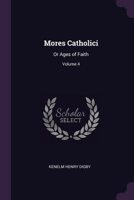 Mores Catholici: Or Ages of Faith; Volume 4 by Digby, Kenelm Henry