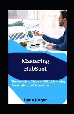 Mastering HubSpot: The Complete Guide to CRM, Marketing Automation, and Sales Growth by Roger, Dana