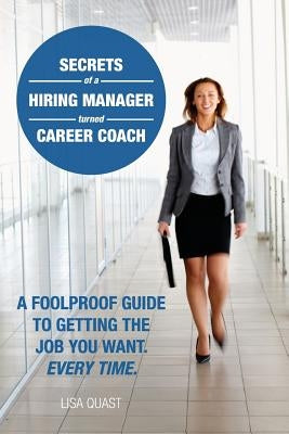 Secrets of a Hiring Manager Turned Career Coach: A Foolproof Guide To Getting The Job You Want. Every Time. by Quast, Lisa