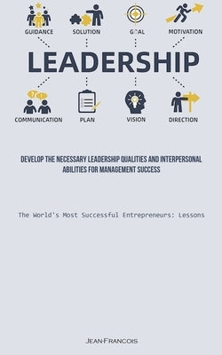 Leadership: Develop The Necessary Leadership Qualities And Interpersonal Abilities For Management Success (The World's Most Successful Entrepreneurs: by Francois, Jean