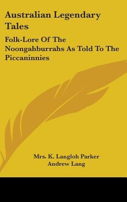 Australian Legendary Tales: Folk-Lore Of The Noongahburrahs As Told To The Piccaninnies by Parker, K. Langloh