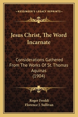 Jesus Christ, The Word Incarnate: Considerations Gathered From The Works Of St. Thomas Aquinas (1904) by Freddi, Roger