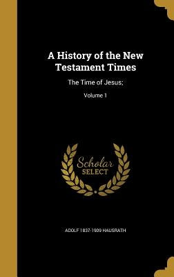 A History of the New Testament Times: The Time of Jesus;; Volume 1 by Hausrath, Adolf 1837-1909