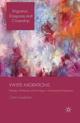 White Migrations: Gender, Whiteness and Privilege in Transnational Migration by Lundström, C.
