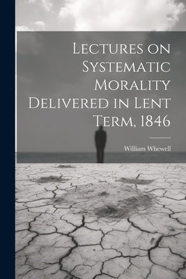 Lectures on Systematic Morality Delivered in Lent Term, 1846 by Whewell, William