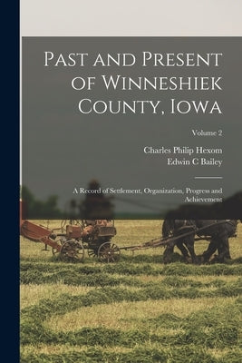 Past and Present of Winneshiek County, Iowa; a Record of Settlement, Organization, Progress and Achievement; Volume 2 by Hexom, Charles Philip