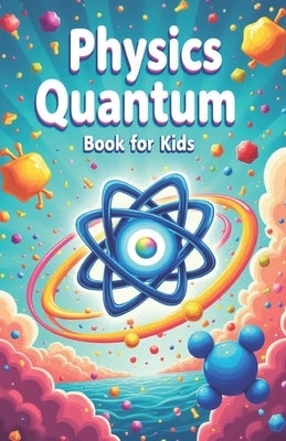 Physics Quantum Book for Kids: Understanding Basic Theories of Quantum Universe Through Atoms, Particles, Energy with Vibrant Illustrations by Laudry, Khasan