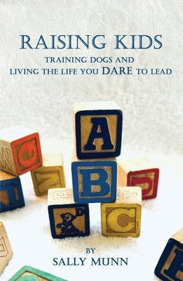 Raising Kids Training Dogs and Living the Life You Dare to Lead by Munn, Sally
