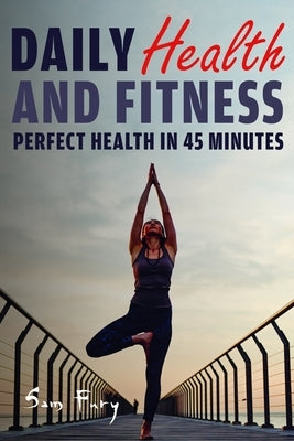 Daily Health and Fitness: Perfect Health in Under 45 Minutes a Day by Fury, Sam