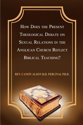 How Does the Present Theological Debate on Sexual Relations in the Anglican Church Reflect Biblical Teaching? by Percival, Canon Alson