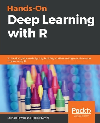 Hands-On Deep Learning with R: A practical guide to designing, building, and improving neural network models using R by Pawlus, Michael