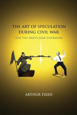 The Art of Speculation during Civil War: Sun Tzu Meets Jesse Livermore by Fixed, Arthur
