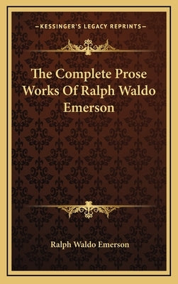 The Complete Prose Works Of Ralph Waldo Emerson by Emerson, Ralph Waldo