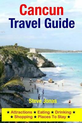 Cancun Travel Guide: Attractions, Eating, Drinking, Shopping & Places To Stay by Jonas, Steve