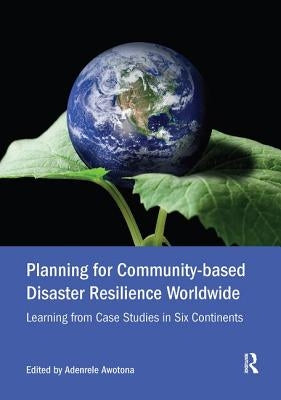 Planning for Community-based Disaster Resilience Worldwide: Learning from Case Studies in Six Continents by Awotona, Adenrele