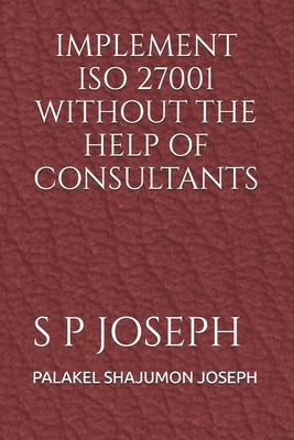Implement ISO 27001 Without the Help of Consultants by Joseph, Palakel Shajumon
