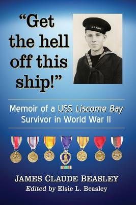 Get the Hell Off This Ship!: Memoir of a USS Liscome Bay Survivor in World War II by Beasley, James Claude