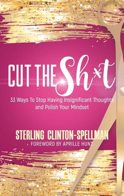 Cut the SH*T: 33 Ways To Stop Having Insignificant Thoughts and Polish Your Mindset by Clinton-Spellman, Sterling