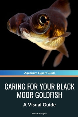 Caring for Your Black Moor Goldfish: A Visual Guide by Pirogov, Roman