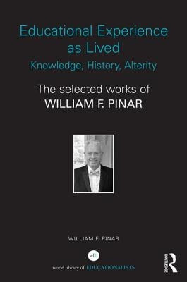 Educational Experience as Lived: Knowledge, History, Alterity: The Selected Works of William F. Pinar by Pinar, William F.