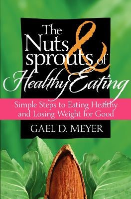 The Nuts and Sprouts of Healthy Eating...: getting healthy and losing weight for good by Meyer, Gael D.