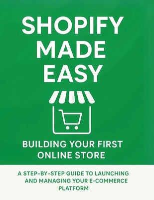 Shopify Made Easy: Building Your First Online Store: A Step-by-Step Guide to Launching and Managing Your E-commerce Platform by Parvin, R.