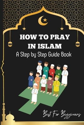How to pray in islam: The Complete Guide to Islamic Prayer: A Step-by-Step Guide to Salah, Wudu, and Witr for Muslims Women, Men, Kids Child by Imran, Zahid