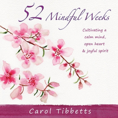 52 Mindful Weeks: Cultivating a Calm Mind, Open Heart & Joyful Spirit by Tibbetts, Carol