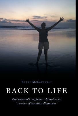 Back to Life: One woman's inspiring triumph over a series of terminal diagnoses by McLaughlin, Kathy