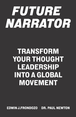Future Narrator: Transform Your Thought Leadership Into A Global Movement by Paul Newton, Edwin J. Frondozo &.