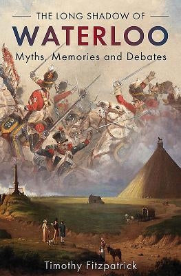 The Long Shadow of Waterloo: Myths, Memories, and Debates by Fitzpatrick, Timothy