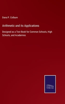 Arithmetic and its Applications: Designed as a Text Book for Common Schools, High Schools, and Academies by Colburn, Dana P.