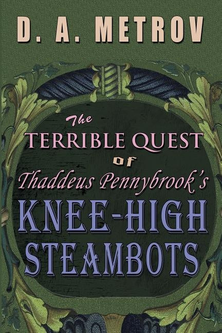 The Terrible Quest of Thaddeus Pennybrook's Knee-High Steambots: A Steampunk Fantasy Novel by Metrov, D. a.