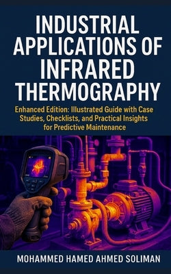 Industrial Applications of Infrared Thermography: Enhanced Edition: Illustrated Guide with Case Studies, Checklists, and Practical Insights for Predic by Soliman, Mohammed Hamed Ahmed