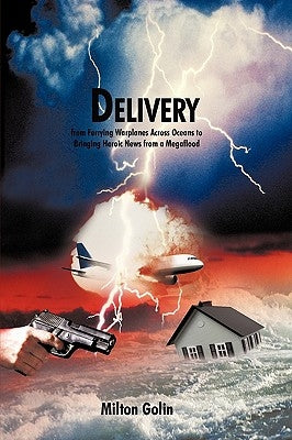 Delivery: From Ferrying Warplanes Across Oceans to Bringing Heroic News from a Megaflood by Milton Golin, Golin
