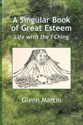 A Singular Book of Great Esteem: Life with the I Ching by Martin, Glenn