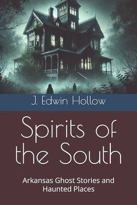 Spirits of the South: Arkansas Ghost Stories and Haunted Places by Hollow, J. Edwin