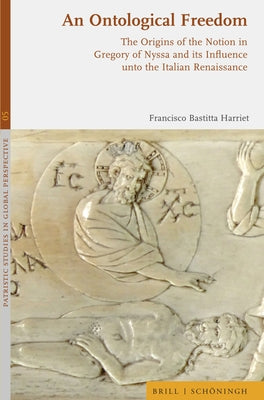 An Ontological Freedom: The Origins of the Notion in Gregory of Nyssa and Its Influence Unto the Italian Renaissance by Bastitta Harriet, Francisco