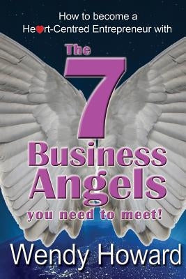 The 7 Business Angels You Need to Meet: How to become a Heart-Centred Entrepreneur by Howard, Wendy
